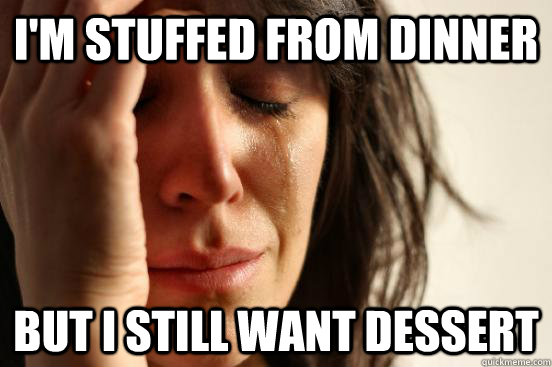 I'm stuffed from dinner But I still want dessert  First World Problems