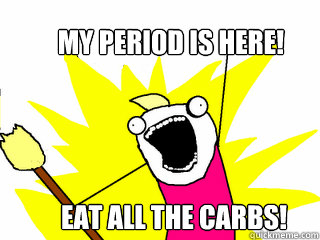 My period is here! Eat all the carbs!  All The Things