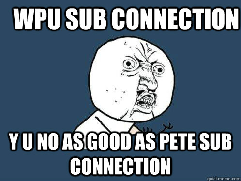 WPU Sub connection y u no as good as pete sub connection  Y U No