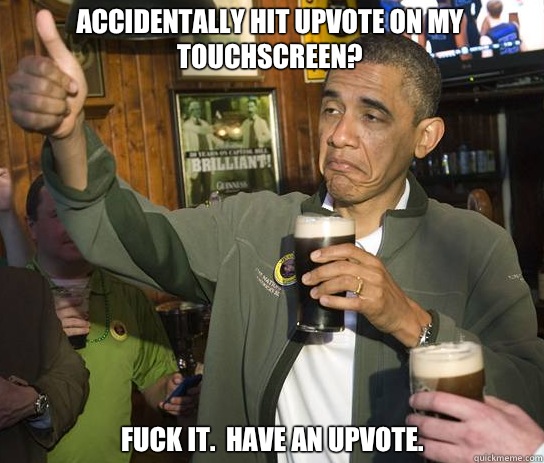 Accidentally hit upvote on my touchscreen? Fuck it.  Have an upvote.  - Accidentally hit upvote on my touchscreen? Fuck it.  Have an upvote.   Upvoting Obama