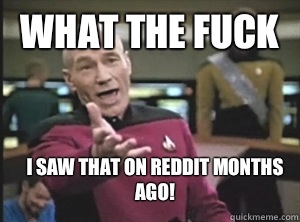 What the fuck I saw that on Reddit months ago!  Annoyed Picard