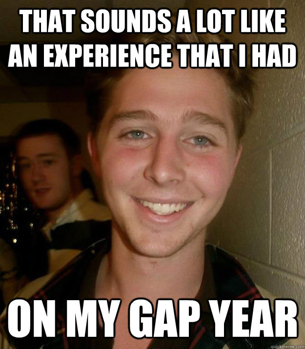 that sounds a lot like an experience that i had on my gap year  