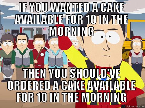 IF YOU WANTED A CAKE AVAILABLE FOR 10 IN THE MORNING THEN YOU SHOULD'VE ORDERED A CAKE AVAILABLE FOR 10 IN THE MORNING Captain Hindsight