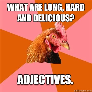 What are long, hard and delicious? Adjectives.  Anti-Joke Chicken