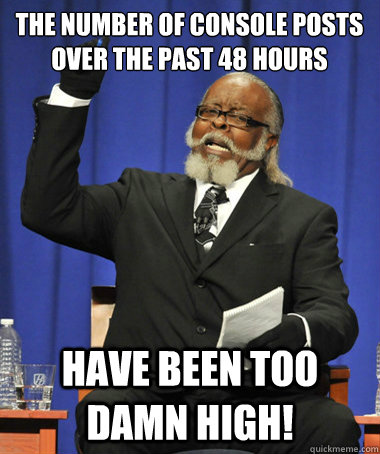 The number of console posts over the past 48 hours have been too damn high!  The Rent Is Too Damn High
