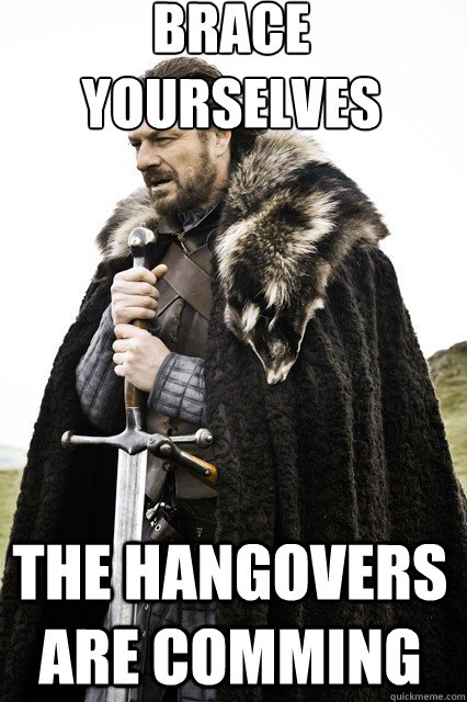 brace yourselves
 The hangovers are comming  braceyourself