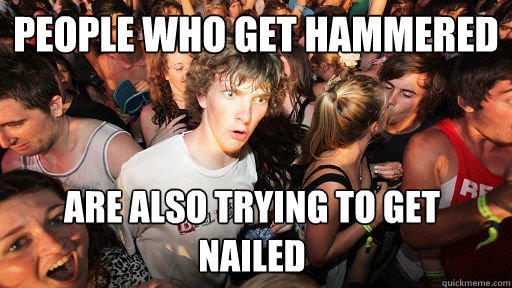 People who get hammered  Are also trying to get nailed  