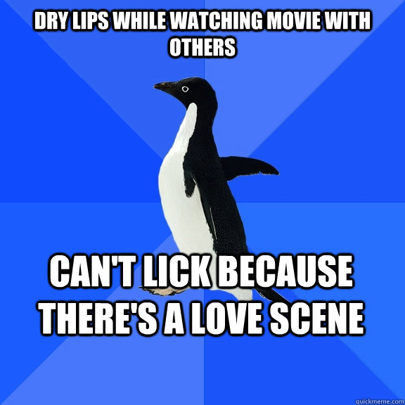 dry lips while watching movie with others can't lick because there's a love scene  Socially Awkward Penguin
