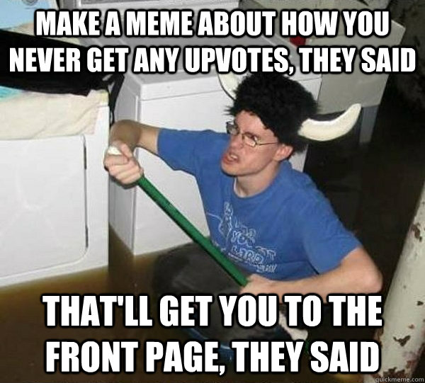 Make a Meme about how you never get any upvotes, they said That'll get you to the front page, they said  They said