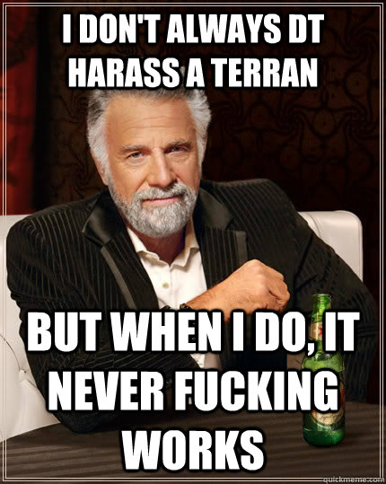 I don't always DT harass a terran but when I do, it never fucking works  The Most Interesting Man In The World