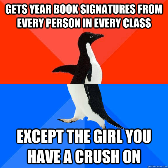 Gets year book signatures from every person in every class except the girl you have a crush on  Socially Awesome Awkward Penguin