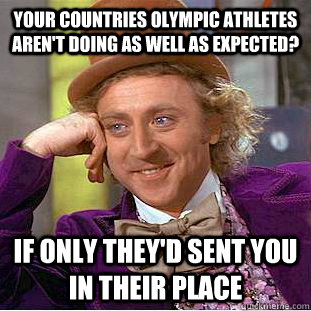 Your countries Olympic athletes aren't doing as well as expected? if only they'd sent you in their place  Condescending Wonka