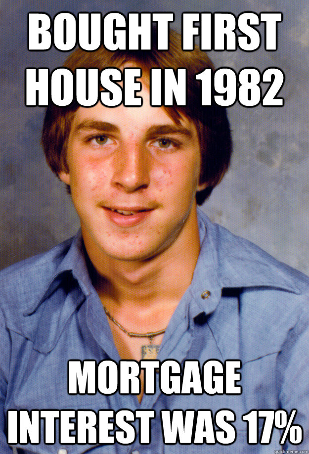 Bought first house in 1982 Mortgage interest was 17%  Old Economy Steven