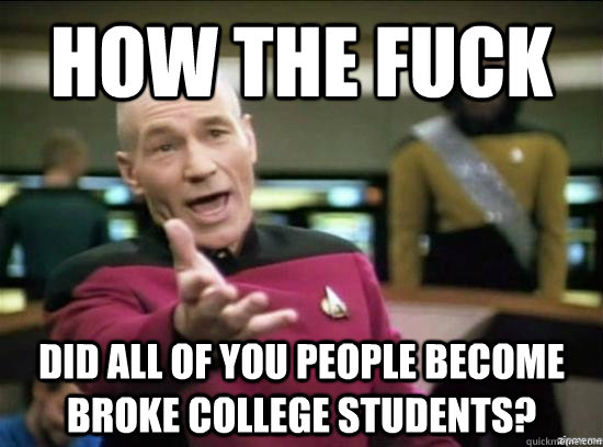 how the fuck did all of you people become broke college students?  Annoyed Picard HD