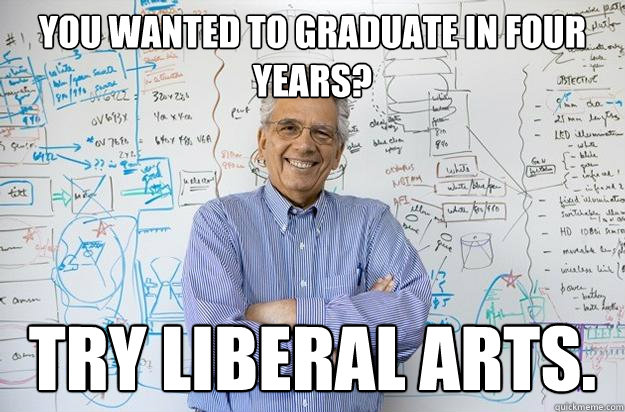 You wanted to graduate in four years? Try liberal arts.  Engineering Professor