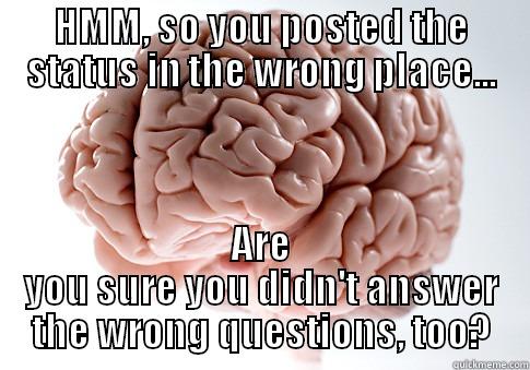 HMM, SO YOU POSTED THE STATUS IN THE WRONG PLACE... ARE YOU SURE YOU DIDN'T ANSWER THE WRONG QUESTIONS, TOO? Scumbag Brain