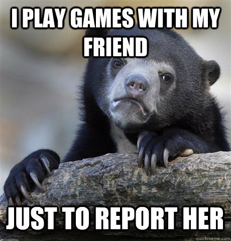 I play games with my friend just to report her  Confession Bear