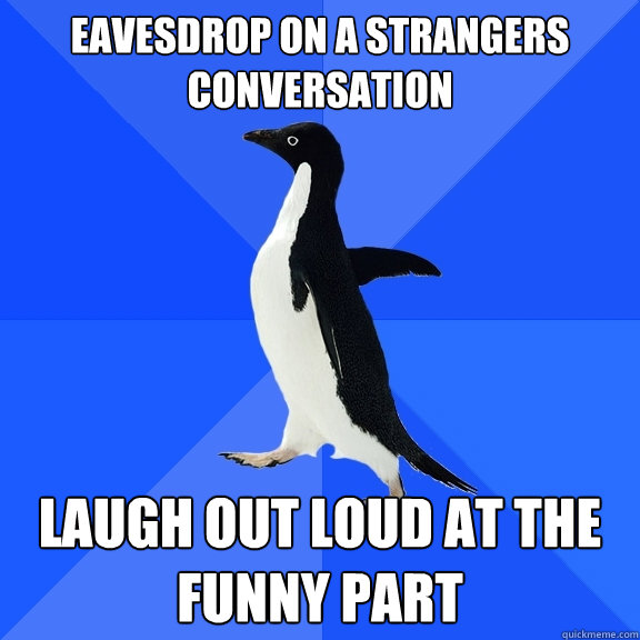 Eavesdrop on a strangers conversation Laugh out loud at the funny part  Socially Awkward Penguin