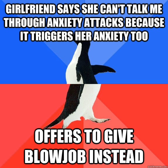 Girlfriend says she can't talk me through anxiety attacks because it triggers her anxiety too Offers to give blowjob instead  Socially Awkward Awesome Penguin