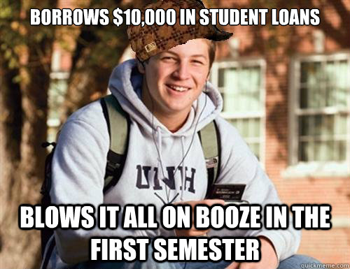 Borrows $10,000 in Student loans Blows it all on booze in the first semester  College Freshman