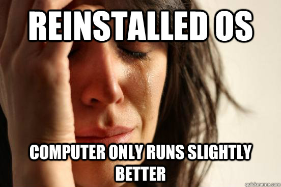 Reinstalled os computer only runs slightly better  First World Problems