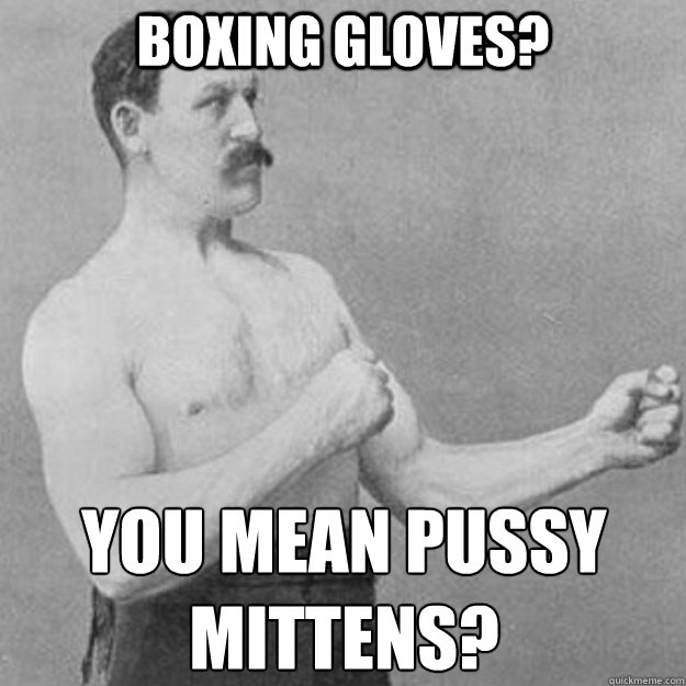 boxing gloves? You mean pussy mittens? - boxing gloves? You mean pussy mittens?  overly manly man