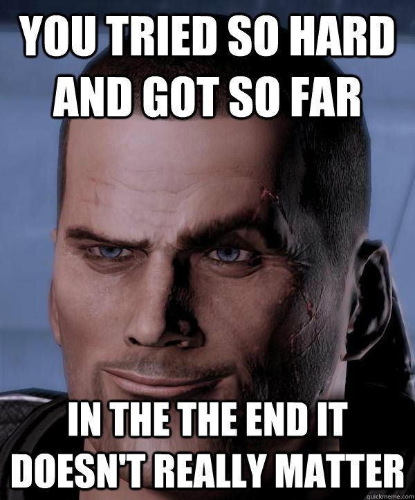 You tried so hard and got so far in the the end it doesn't really matter  Scumbag shepard