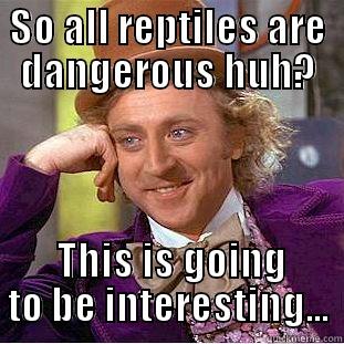 SO ALL REPTILES ARE DANGEROUS HUH?  THIS IS GOING TO BE INTERESTING... Condescending Wonka