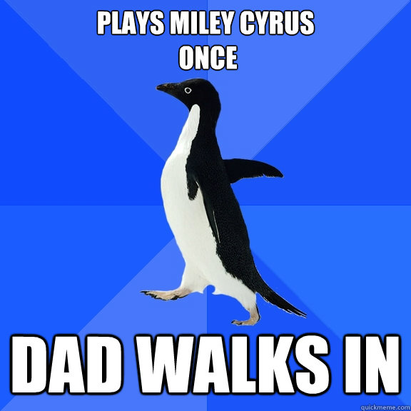 Plays Miley Cyrus
 Once dad walks in   Socially Awkward Penguin