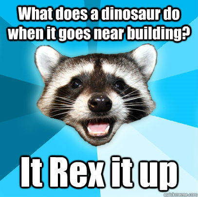 What does a dinosaur do when it goes near building? It Rex it up  Lame Pun Coon