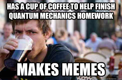 has a cup of coffee to help finish quantum mechanics homework Makes memes  Lazy College Senior