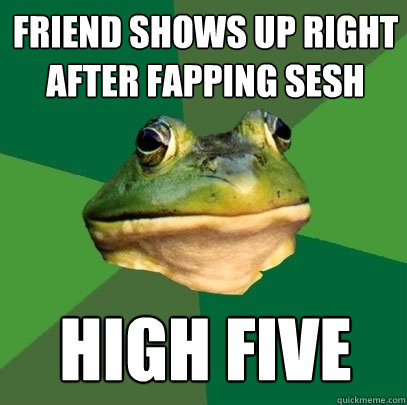 friend shows up right after fapping sesh HIGH FIVE  Foul Bachelor Frog