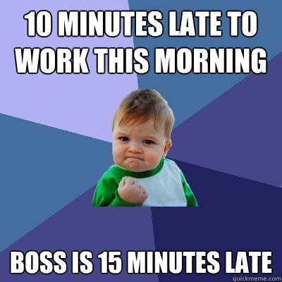 10 Minutes late to work this morning Boss is 15 minutes late  Success Kid