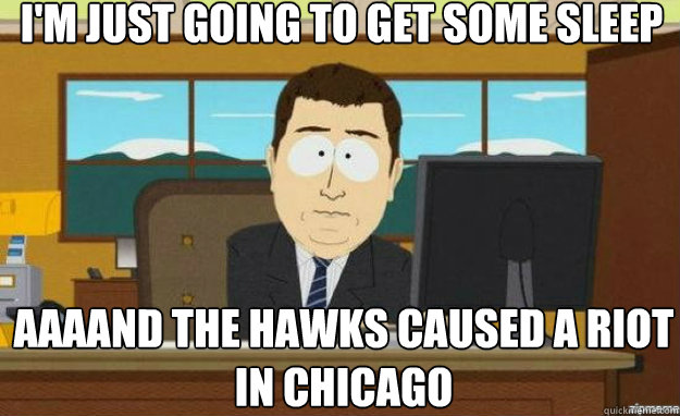 I'm just going to get some sleep AAAAND the Hawks caused a riot in Chicago  aaaand its gone
