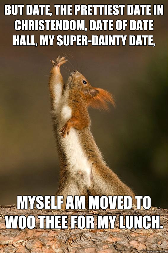 But Date, the prettiest Date in Christendom, Date of Date Hall, my super-dainty Date,

 Myself am moved to woo thee for my lunch.

  Shakespeare Squirrel