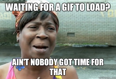 Waiting for a gif to load? Ain't nobody got time for that  aint nobody got time