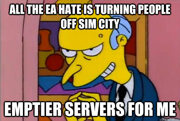 all the ea hate is turning people off sim city emptier servers for me - all the ea hate is turning people off sim city emptier servers for me  Excellent Burns