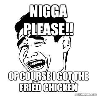 NIGGA PLEASE!! OF COURSE I GOT THE FRIED CHICKEN  Meme