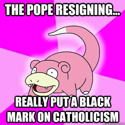 The pope resigning... Really put a black mark on Catholicism  Slowpoke