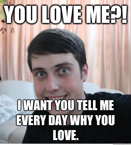 You love me?! I want you tell me every day why you love.   Overly Attached Boyfriend