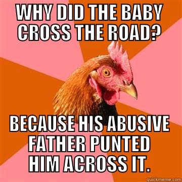 WHY DID THE BABY CROSS THE ROAD? - WHY DID THE BABY CROSS THE ROAD? BECAUSE HIS ABUSIVE FATHER PUNTED HIM ACROSS IT. Anti-Joke Chicken