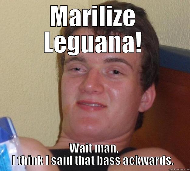 MARILIZE LEGUANA! WAIT MAN, I THINK I SAID THAT BASS ACKWARDS.  10 Guy