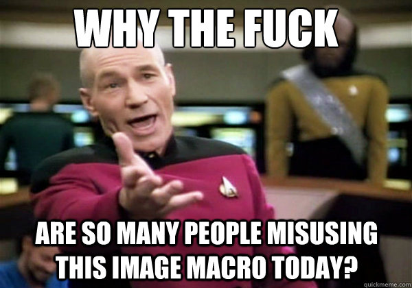 Why the fuck are so many people misusing this image macro today?  Why The Fuck Picard