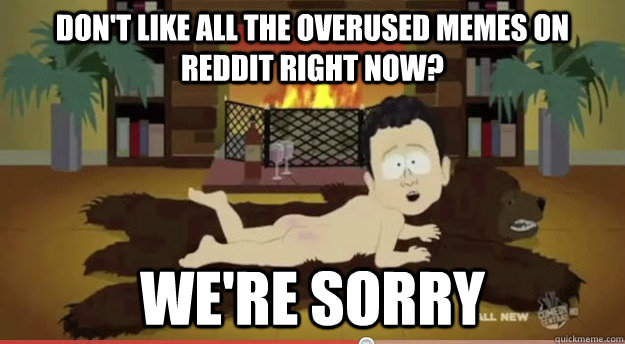 Don't like all the overused memes on reddit right now? we're sorry - Don't like all the overused memes on reddit right now? we're sorry  ..Sorry