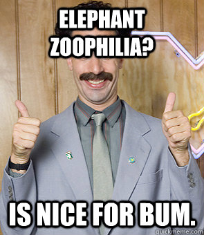 Elephant Zoophilia? Is nice for bum.  Borat