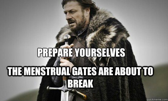 Prepare yourselves the menstrual gates are about to break  Prepare
