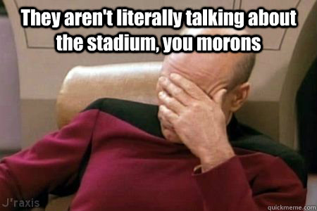They aren't literally talking about the stadium, you morons   Facepalm Picard