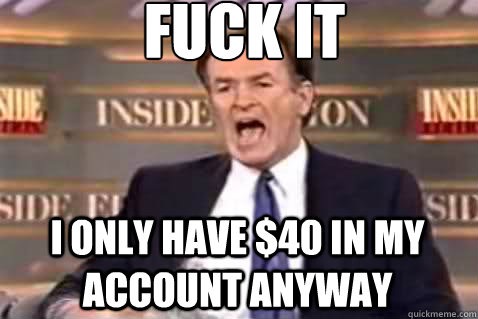 fuck it I only have $40 in my account anyway - fuck it I only have $40 in my account anyway  Fuck It Bill OReilly