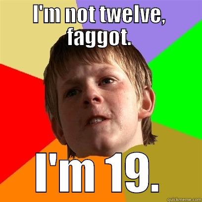 I'm not twelve - I'M NOT TWELVE, FAGGOT. I'M 19. Angry School Boy