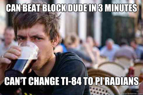 can beat block dude in 3 minutes  can't change ti-84 to pi radians  Lazy College Senior